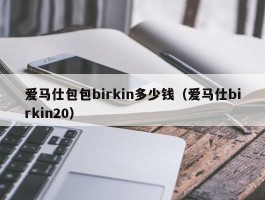 爱马仕包包birkin多少钱（爱马仕birkin20）