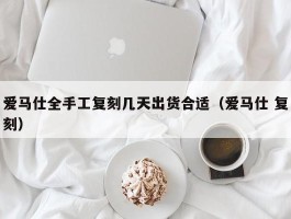 爱马仕全手工复刻几天出货合适（爱马仕 复刻）