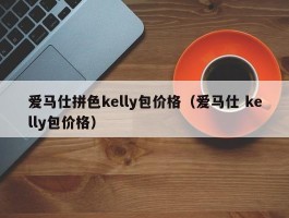爱马仕拼色kelly包价格（爱马仕 kelly包价格）