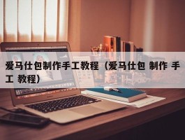 爱马仕包制作手工教程（爱马仕包 制作 手工 教程）