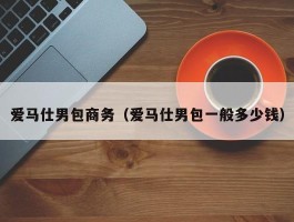 爱马仕男包商务（爱马仕男包一般多少钱）