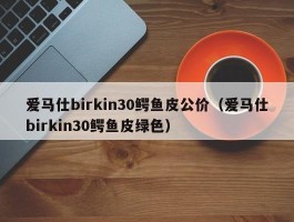 爱马仕birkin30鳄鱼皮公价（爱马仕birkin30鳄鱼皮绿色）