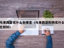 马来西亚买什么包便宜（马来西亚购物买什么比较好）