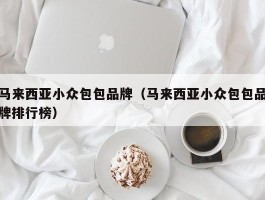马来西亚小众包包品牌（马来西亚小众包包品牌排行榜）