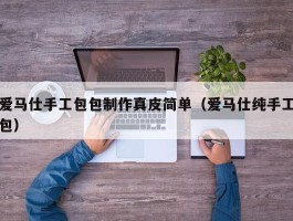 爱马仕手工包包制作真皮简单（爱马仕纯手工包）