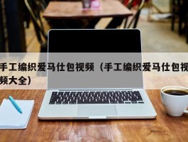 手工编织爱马仕包视频（手工编织爱马仕包视频大全）