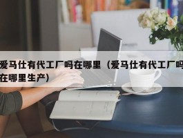 爱马仕有代工厂吗在哪里（爱马仕有代工厂吗在哪里生产）