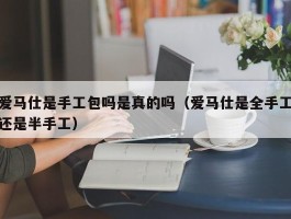 爱马仕是手工包吗是真的吗（爱马仕是全手工还是半手工）