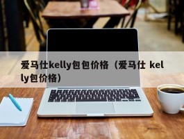 爱马仕kelly包包价格（爱马仕 kelly包价格）