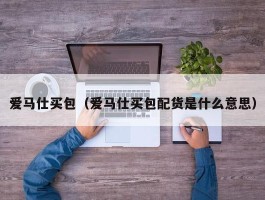 爱马仕买包（爱马仕买包配货是什么意思）