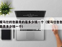 爱马仕的包最贵的是多少钱一个（爱马仕包包最贵多少钱一个）