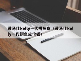 爱马仕kelly一代鳄鱼皮（爱马仕kelly一代鳄鱼皮价钱）