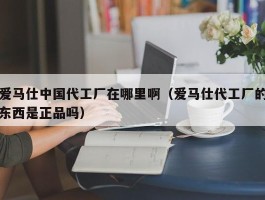 爱马仕中国代工厂在哪里啊（爱马仕代工厂的东西是正品吗）