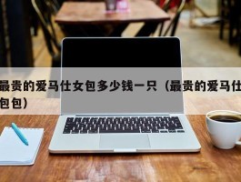最贵的爱马仕女包多少钱一只（最贵的爱马仕包包）