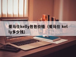 爱马仕kelly包包价格（爱马仕 kelly多少钱）