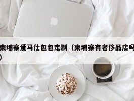 柬埔寨爱马仕包包定制（柬埔寨有奢侈品店吗）