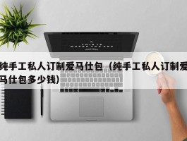 纯手工私人订制爱马仕包（纯手工私人订制爱马仕包多少钱）