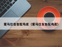 爱马仕包包鸵鸟皮（爱马仕女包鸵鸟皮）