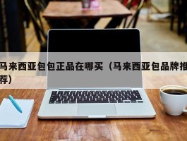 马来西亚包包正品在哪买（马来西亚包品牌推荐）