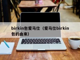 birkin包爱马仕（爱马仕birkin包的由来）