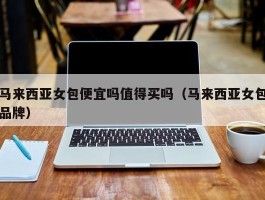 马来西亚女包便宜吗值得买吗（马来西亚女包品牌）