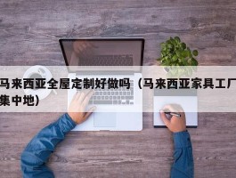 马来西亚全屋定制好做吗（马来西亚家具工厂集中地）