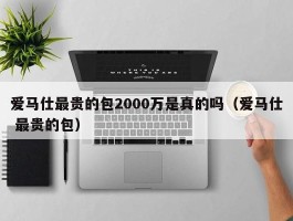 爱马仕最贵的包2000万是真的吗（爱马仕 最贵的包）
