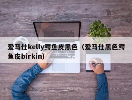 爱马仕kelly鳄鱼皮黑色（爱马仕黑色鳄鱼皮birkin）
