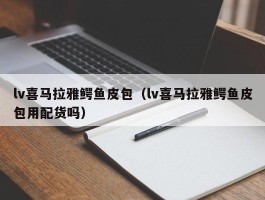lv喜马拉雅鳄鱼皮包（lv喜马拉雅鳄鱼皮包用配货吗）
