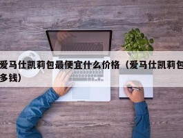 爱马仕凯莉包最便宜什么价格（爱马仕凯莉包多钱）