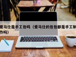 爱马仕是手工包吗（爱马仕的包包都是手工制作吗）