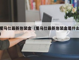爱马仕最新包装盒（爱马仕最新包装盒是什么）