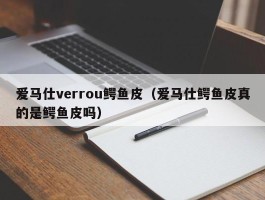 爱马仕verrou鳄鱼皮（爱马仕鳄鱼皮真的是鳄鱼皮吗）