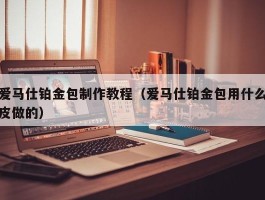 爱马仕铂金包制作教程（爱马仕铂金包用什么皮做的）