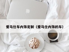 爱马仕车内饰定制（爱马仕内饰的车）