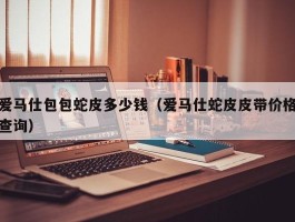 爱马仕包包蛇皮多少钱（爱马仕蛇皮皮带价格查询）