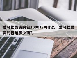 爱马仕最贵的包2000万叫什么（爱马仕最贵的包是多少钱?）
