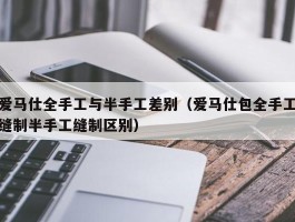爱马仕全手工与半手工差别（爱马仕包全手工缝制半手工缝制区别）