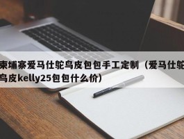 柬埔寨爱马仕鸵鸟皮包包手工定制（爱马仕鸵鸟皮kelly25包包什么价）