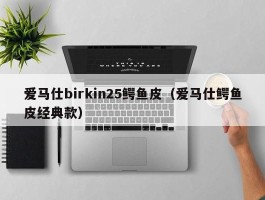 爱马仕birkin25鳄鱼皮（爱马仕鳄鱼皮经典款）