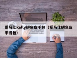 爱马仕kelly鳄鱼皮手包（爱马仕鳄鱼皮手提包）