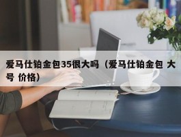 爱马仕铂金包35很大吗（爱马仕铂金包 大号 价格）