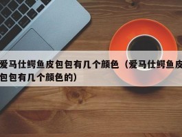 爱马仕鳄鱼皮包包有几个颜色（爱马仕鳄鱼皮包包有几个颜色的）
