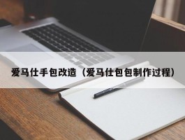 爱马仕手包改造（爱马仕包包制作过程）