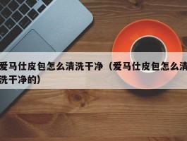 爱马仕皮包怎么清洗干净（爱马仕皮包怎么清洗干净的）