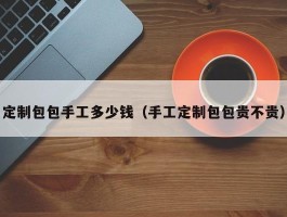 定制包包手工多少钱（手工定制包包贵不贵）