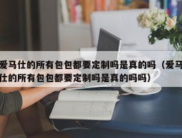 爱马仕的所有包包都要定制吗是真的吗（爱马仕的所有包包都要定制吗是真的吗吗）