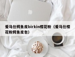 爱马仕鳄鱼皮birkin樱花粉（爱马仕樱花粉鳄鱼皮包）
