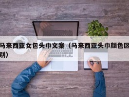 马来西亚女包头巾文案（马来西亚头巾颜色区别）