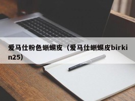 爱马仕粉色蜥蜴皮（爱马仕蜥蜴皮birkin25）